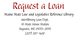 Request a loan: Maine State Law and Legislative Reference Library, ILL Dept., 43 State House Station, Augusta, ME 04333-0043, (207)287-1600