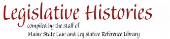 Legisltive Histories compiled by the staff of the /Maine State Law and Legislative Reference Library