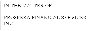 Text Box: IN THE MATTER OF:

PROSPERA FINANCIAL SERVICES, INC.
